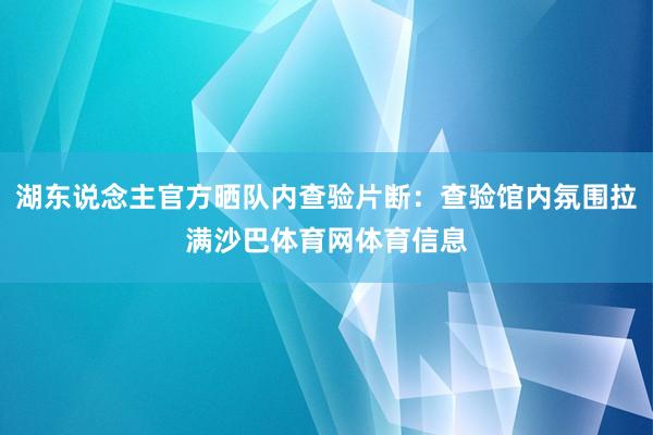 湖东说念主官方晒队内查验片断：查验馆内氛围拉满沙巴体育网体育信息