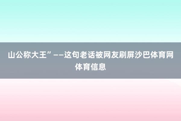 山公称大王”——这句老话被网友刷屏沙巴体育网体育信息