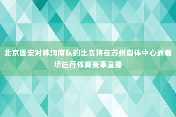 北京国安对阵河南队的比赛将在苏州奥体中心通顺场进行体育赛事直播