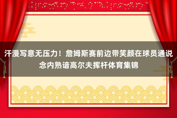 汗漫写意无压力！詹姆斯赛前边带笑颜在球员通说念内熟谙高尔夫挥杆体育集锦