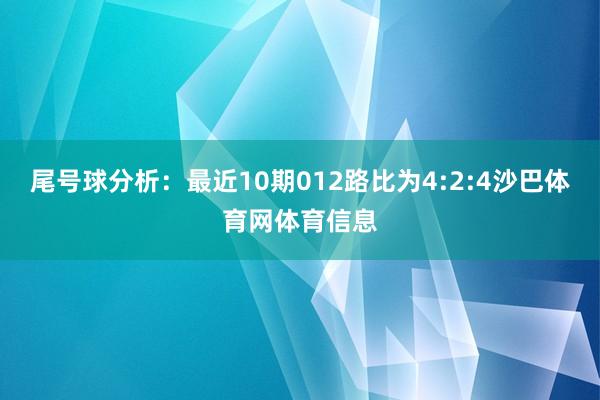 尾号球分析：最近10期012路比为4:2:4沙巴体育网体育信息