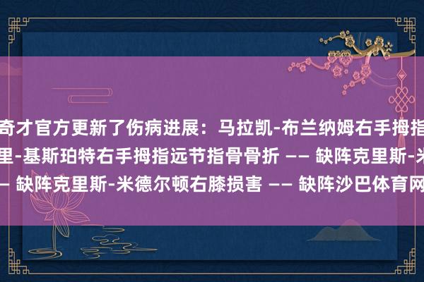 奇才官方更新了伤病进展：马拉凯-布兰纳姆右手拇指扭伤 —— 出战成疑科里-基斯珀特右手拇指远节指骨骨折 —— 缺阵克里斯-米德尔顿右膝损害 —— 缺阵沙巴体育网体育信息