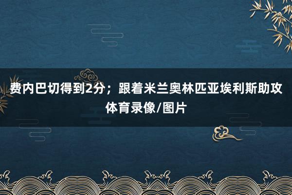 费内巴切得到2分；跟着米兰奥林匹亚埃利斯助攻体育录像/图片