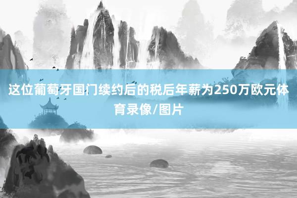 这位葡萄牙国门续约后的税后年薪为250万欧元体育录像/图片