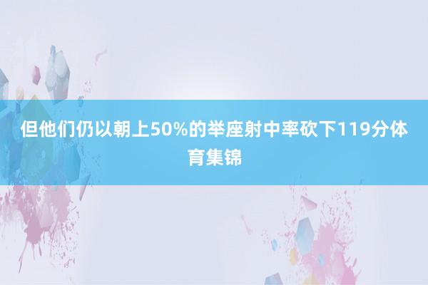 但他们仍以朝上50%的举座射中率砍下119分体育集锦
