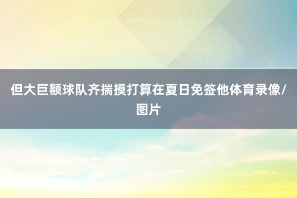 但大巨额球队齐揣摸打算在夏日免签他体育录像/图片