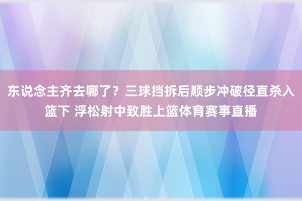 东说念主齐去哪了？三球挡拆后顺步冲破径直杀入篮下 浮松射中致胜上篮体育赛事直播