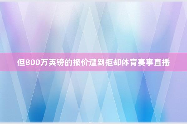 但800万英镑的报价遭到拒却体育赛事直播