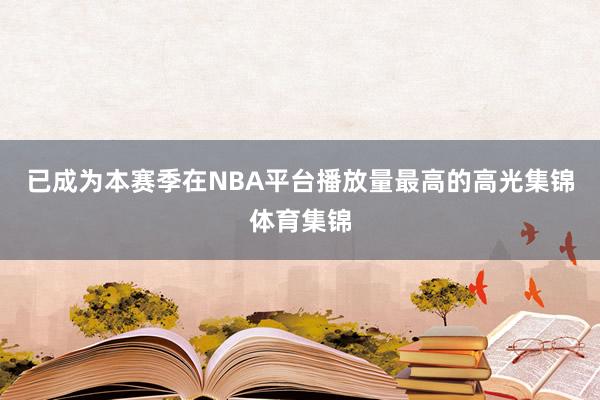 已成为本赛季在NBA平台播放量最高的高光集锦体育集锦