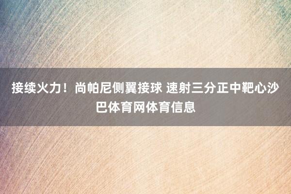 接续火力！尚帕尼侧翼接球 速射三分正中靶心沙巴体育网体育信息