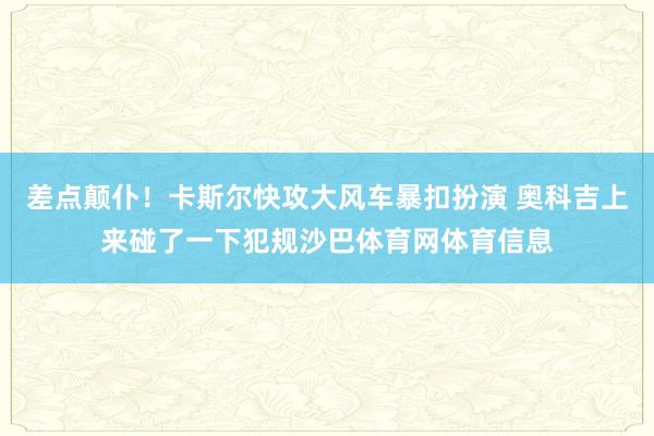 差点颠仆！卡斯尔快攻大风车暴扣扮演 奥科吉上来碰了一下犯规沙巴体育网体育信息