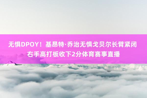 无惧DPOY！基昂特·乔治无惧戈贝尔长臂紧闭 右手高打板收下2分体育赛事直播