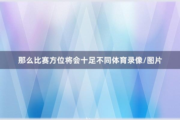 那么比赛方位将会十足不同体育录像/图片
