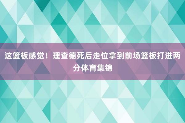 这篮板感觉！理查德死后走位拿到前场篮板打进两分体育集锦