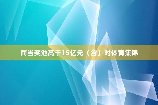 而当奖池高于15亿元（含）时体育集锦