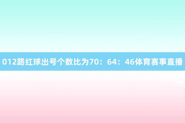 012路红球出号个数比为70:64:46体育赛事直播