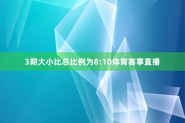 3期大小比总比例为8:10体育赛事直播