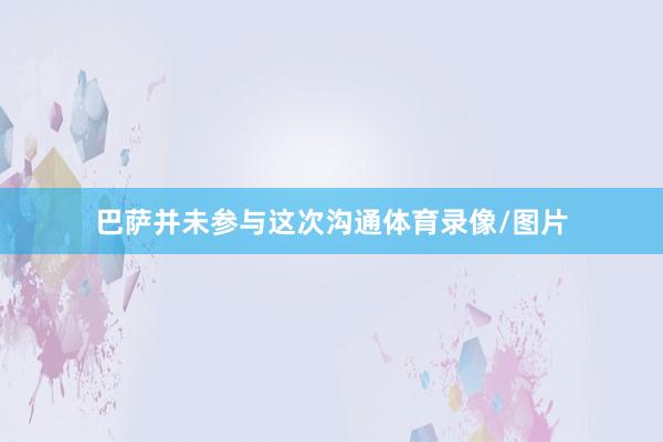 巴萨并未参与这次沟通体育录像/图片