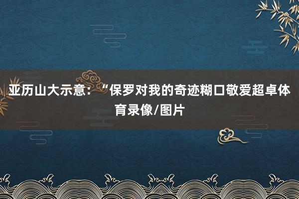 亚历山大示意：“保罗对我的奇迹糊口敬爱超卓体育录像/图片