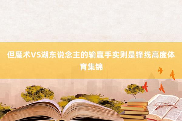 但魔术VS湖东说念主的输赢手实则是锋线高度体育集锦