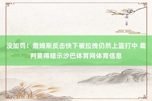 没加罚！詹姆斯反击快下被拉拽仍然上篮打中 裁判莫得暗示沙巴体育网体育信息