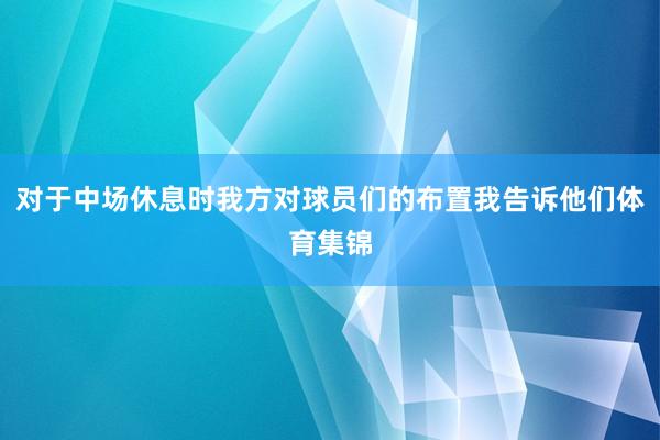 对于中场休息时我方对球员们的布置我告诉他们体育集锦