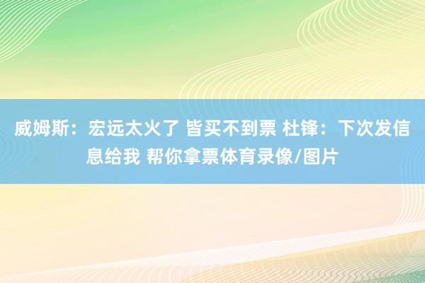 威姆斯：宏远太火了 皆买不到票 杜锋：下次发信息给我 帮你拿票体育录像/图片