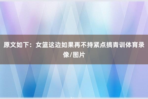 原文如下：女篮这边如果再不持紧点搞青训体育录像/图片