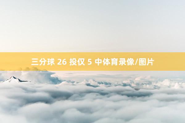 三分球 26 投仅 5 中体育录像/图片